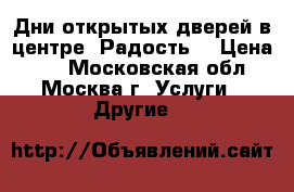 Дни открытых дверей в центре “Радость“ › Цена ­ 1 - Московская обл., Москва г. Услуги » Другие   